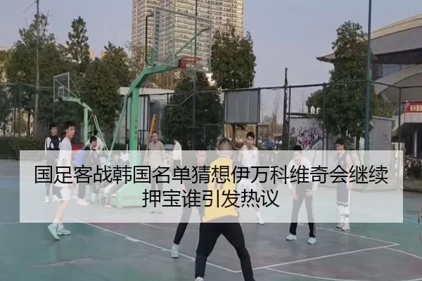 国足客战韩国名单猜想伊万科维奇会继续押宝谁引发热议