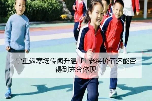 宁重返赛场传闻升温LPL老将价值还能否得到充分体现